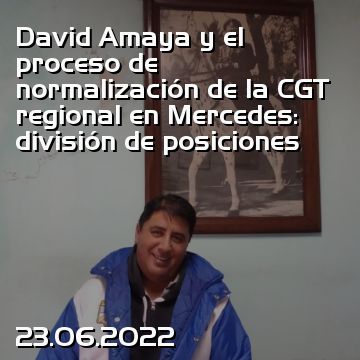 David Amaya y el proceso de normalización de la CGT regional en Mercedes: división de posiciones