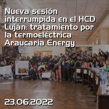 Nueva sesión interrumpida en el HCD Luján: tratamiento por la termoeléctrica Araucaria Energy