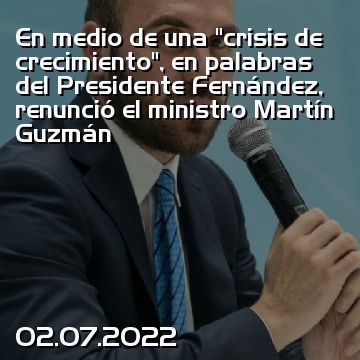 En medio de una “crisis de crecimiento”, en palabras del Presidente Fernández, renunció el ministro Martín Guzmán
