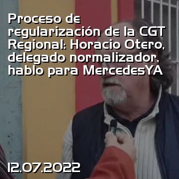 Proceso de regularización de la CGT Regional: Horacio Otero, delegado normalizador, hablo para MercedesYA