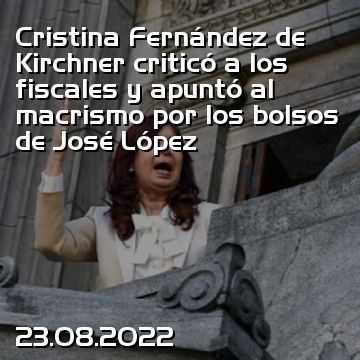 Cristina Fernández de Kirchner criticó a los fiscales y apuntó al macrismo por los bolsos de José López