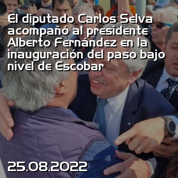 El diputado Carlos Selva acompañó al presidente Alberto Fernández en la inauguración del paso bajo nivel de Escobar