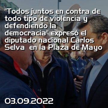 “Todos juntos en contra de todo tipo de violencia y defendiendo la democracia” expresó el diputado nacional Carlos Selva  en la Plaza de Mayo