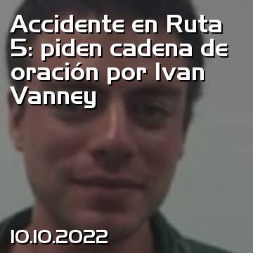 Accidente en Ruta 5: piden cadena de oración por Ivan Vanney