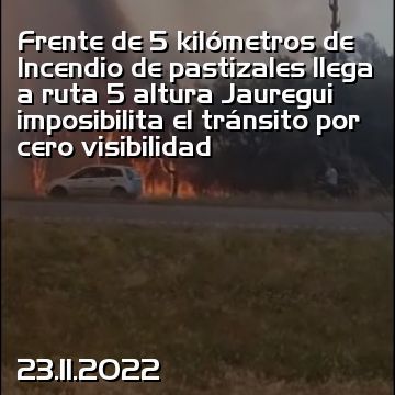 Frente de 5 kilómetros de Incendio de pastizales llega a ruta 5 altura Jauregui imposibilita el tránsito por cero visibilidad