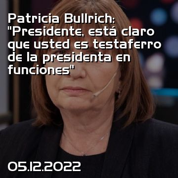 Patricia Bullrich: “Presidente, está claro que usted es testaferro de la presidenta en funciones”