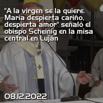 “A la virgen se la quiere. María despierta cariño, despierta amor” señaló el obispo Scheinig en la misa central en Luján