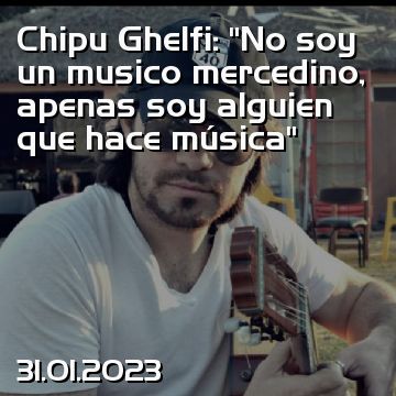Chipu Ghelfi: “No soy un musico mercedino, apenas soy alguien que hace música”