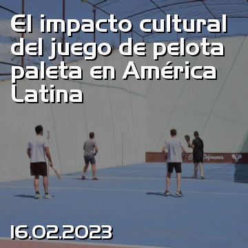 El impacto cultural del juego de pelota paleta en América Latina