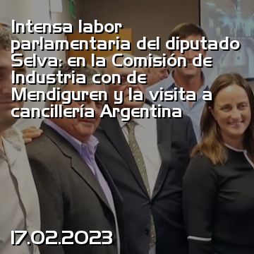 Intensa labor parlamentaria del diputado Selva: en la Comisión de Industria con de Mendiguren y la visita a cancillería Argentina