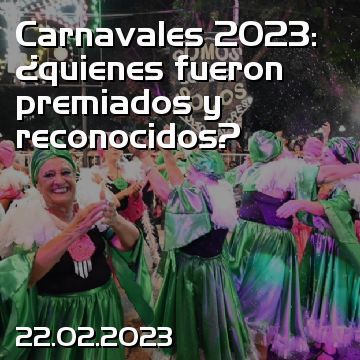 Carnavales 2023: ¿quienes fueron premiados y reconocidos?
