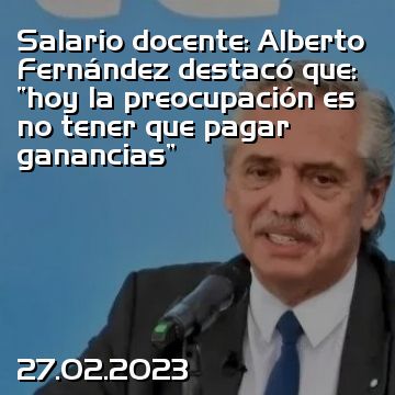 Salario docente: Alberto Fernández destacó que: “hoy la preocupación es no tener que pagar ganancias”