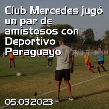 Club Mercedes jugó un par de amistosos con Deportivo Paraguayo