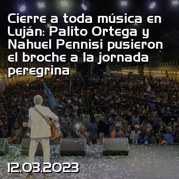 Cierre a toda música en Luján: Palito Ortega y Nahuel Pennisi pusieron el broche a la jornada peregrina