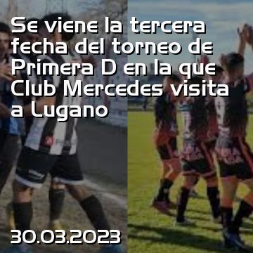 Se viene la tercera fecha del torneo de Primera D en la que Club Mercedes visita a Lugano