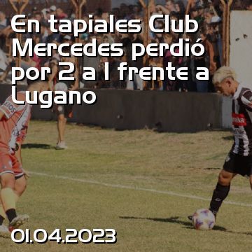 En tapiales Club Mercedes perdió por 2 a 1 frente a Lugano