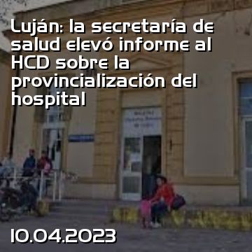 Luján: la secretaría de salud elevó informe al HCD sobre la provincialización del hospital