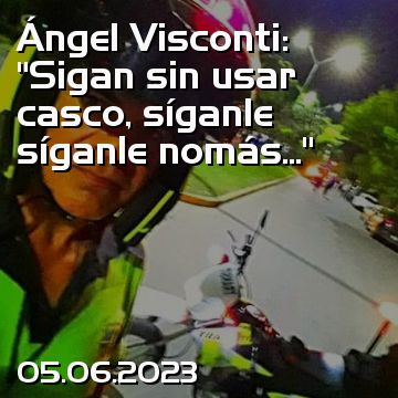 Ángel Visconti: “Sigan sin usar casco, síganle síganle nomás...”