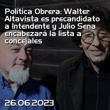 Política Obrera: Walter Altavista es precandidato a Intendente y Julio Sena encabezará la lista a concejales