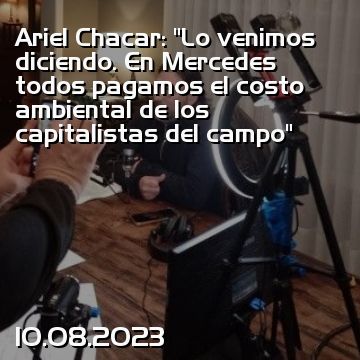 Ariel Chacar: “Lo venimos diciendo. En Mercedes todos pagamos el costo ambiental de los capitalistas del campo”