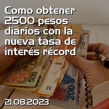 Como obtener 2500 pesos diarios con la nueva tasa de interés récord