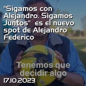 “Sigamos con Alejandro. Sigamos Juntos”  es el nuevo spot de Alejandro Federico
