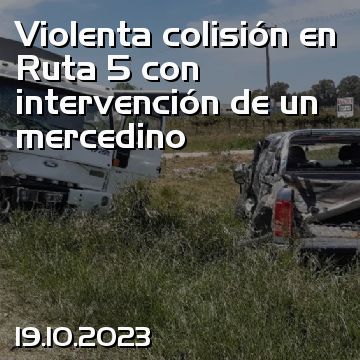 Violenta colisión en Ruta 5 con intervención de un mercedino
