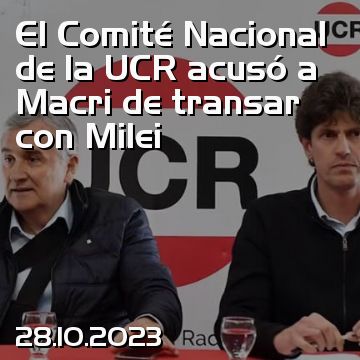 El Comité Nacional de la UCR acusó a Macri de transar con Milei