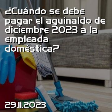 ¿Cuándo se debe pagar el aguinaldo de diciembre 2023 a la empleada doméstica?