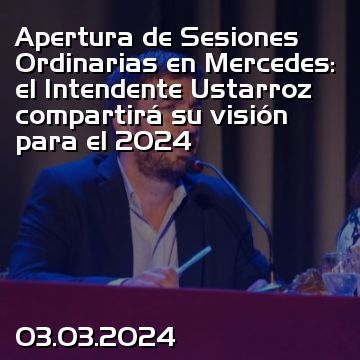 Apertura de Sesiones Ordinarias en Mercedes: el Intendente Ustarroz compartirá su visión para el 2024