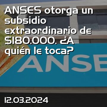 ANSES otorga un subsidio extraordinario de $180.000. ¿A quién le toca?