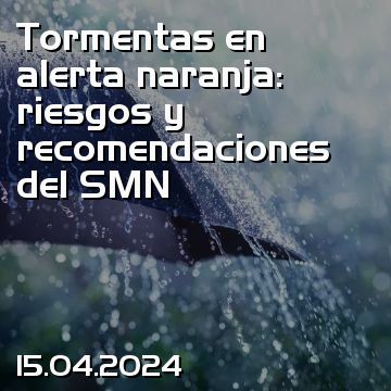 Tormentas en alerta naranja: riesgos y recomendaciones del SMN