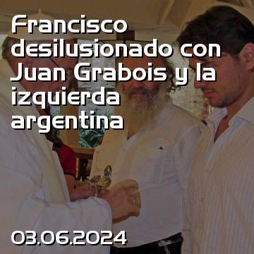 Francisco desilusionado con Juan Grabois y la izquierda argentina