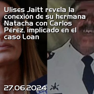 Ulises Jaitt revela la conexión de su hermana Natacha con Carlos Pérez, implicado en el caso Loan