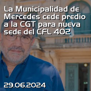 La Municipalidad de Mercedes cede predio a la CGT para nueva sede del CFL 402