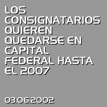 LOS CONSIGNATARIOS QUIEREN QUEDARSE EN CAPITAL FEDERAL HASTA EL 2007