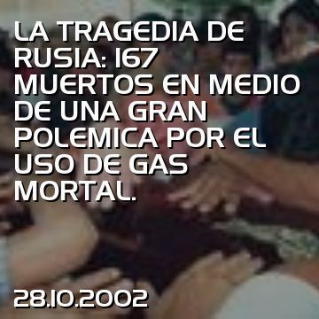 LA TRAGEDIA DE RUSIA: 167 MUERTOS EN MEDIO DE UNA GRAN POLEMICA POR EL USO DE GAS MORTAL.