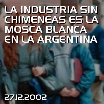 LA INDUSTRIA SIN CHIMENEAS ES LA MOSCA BLANCA EN LA ARGENTINA