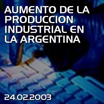 AUMENTO DE LA PRODUCCION INDUSTRIAL EN LA ARGENTINA