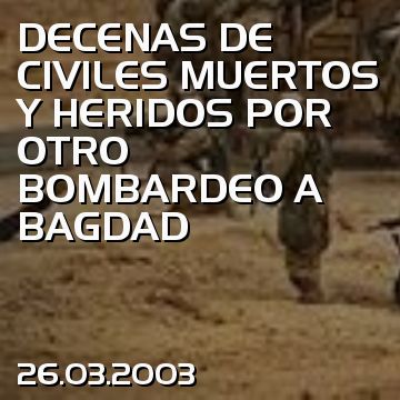 DECENAS DE CIVILES MUERTOS Y HERIDOS POR OTRO BOMBARDEO A BAGDAD