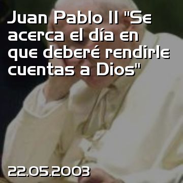 Juan Pablo II “Se acerca el día en que deberé rendirle cuentas a Dios”
