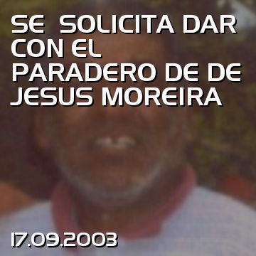 SE  SOLICITA DAR CON EL PARADERO DE DE JESUS MOREIRA