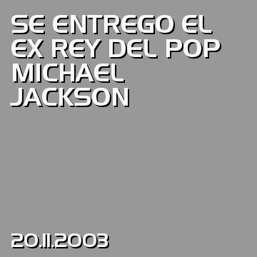 SE ENTREGO EL EX REY DEL POP MICHAEL JACKSON