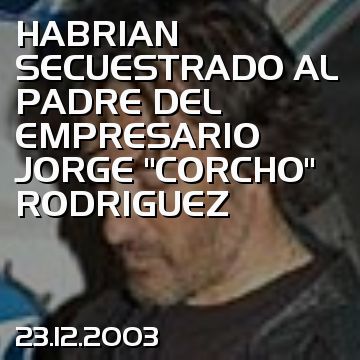 HABRIAN SECUESTRADO AL PADRE DEL EMPRESARIO JORGE “CORCHO” RODRIGUEZ