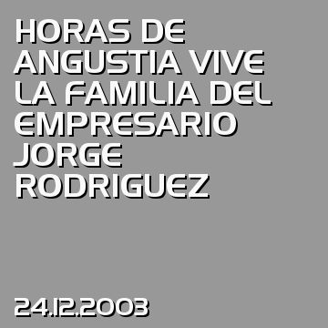 HORAS DE ANGUSTIA VIVE LA FAMILIA DEL EMPRESARIO JORGE RODRIGUEZ