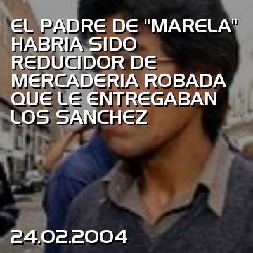 EL PADRE DE “MARELA” HABRIA SIDO REDUCIDOR DE MERCADERIA ROBADA QUE LE ENTREGABAN LOS SANCHEZ