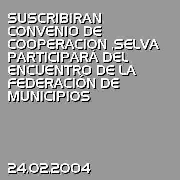 SUSCRIBIRAN CONVENIO DE COOPERACION ,SELVA PARTICIPARÁ DEL ENCUENTRO DE LA FEDERACIÓN DE MUNICIPIOS