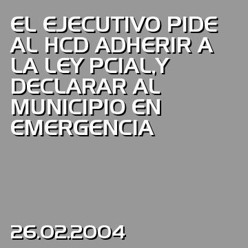 EL EJECUTIVO PIDE AL HCD ADHERIR A LA LEY PCIAL,Y DECLARAR AL MUNICIPIO EN EMERGENCIA