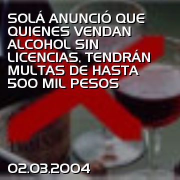 SOLÁ ANUNCIÓ QUE QUIENES VENDAN ALCOHOL SIN LICENCIAS, TENDRÁN MULTAS DE HASTA 500 MIL PESOS