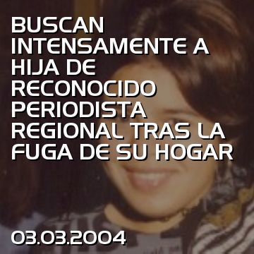 BUSCAN INTENSAMENTE A HIJA DE RECONOCIDO PERIODISTA REGIONAL TRAS LA FUGA DE SU HOGAR